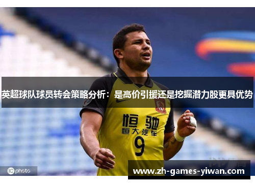英超球队球员转会策略分析：是高价引援还是挖掘潜力股更具优势
