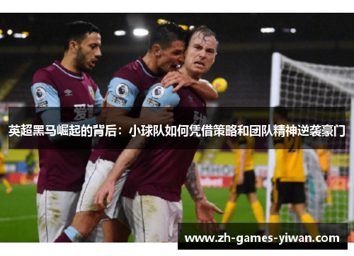 英超黑马崛起的背后:小球队如何凭借策略和团队精神逆袭豪门 英超黑马崛起的背后:小球队如何凭借策略和团队精神逆袭豪门