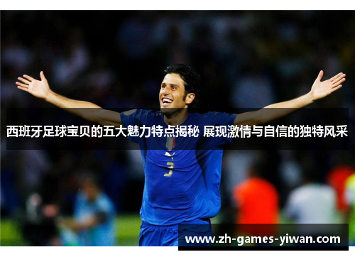 西班牙足球宝贝的五大魅力特点揭秘 展现激情与自信的独特风采