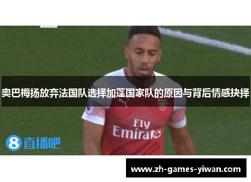 奥巴梅扬放弃法国队选择加蓬国家队的原因与背后情感抉择