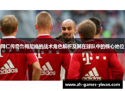 拜仁传奇鲁梅尼格的战术角色解析及其在球队中的核心地位