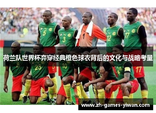 荷兰队世界杯弃穿经典橙色球衣背后的文化与战略考量