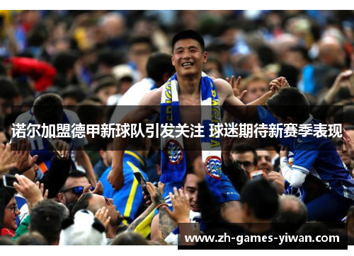 诺尔加盟德甲新球队引发关注 球迷期待新赛季表现