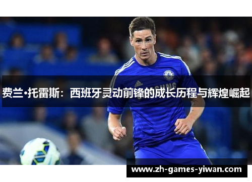 费兰·托雷斯：西班牙灵动前锋的成长历程与辉煌崛起