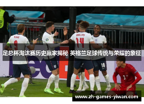 足总杯淘汰赛历史赢家揭秘 英格兰足球传统与荣耀的象征