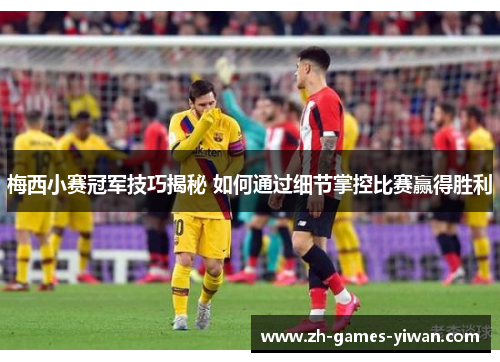 梅西小赛冠军技巧揭秘 如何通过细节掌控比赛赢得胜利