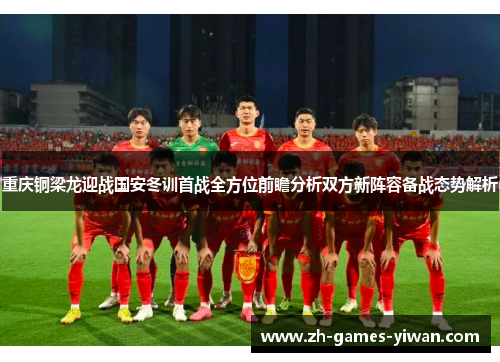 重庆铜梁龙迎战国安冬训首战全方位前瞻分析双方新阵容备战态势解析