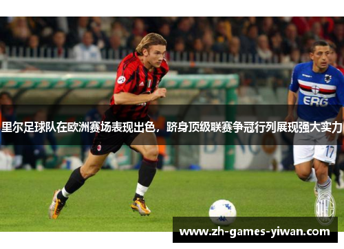 里尔足球队在欧洲赛场表现出色，跻身顶级联赛争冠行列展现强大实力