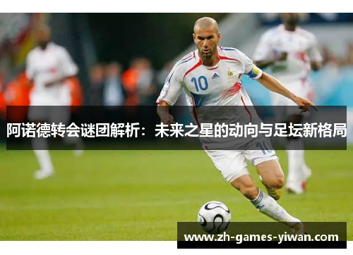阿诺德转会谜团解析：未来之星的动向与足坛新格局