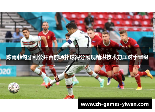 陈雨菲匈牙利公开赛前场扑球得分展现精湛技术力压对手晋级