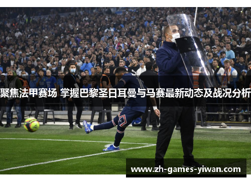聚焦法甲赛场 掌握巴黎圣日耳曼与马赛最新动态及战况分析 聚焦法甲赛场 掌握巴黎圣日耳曼与马赛最新动态及战况分析