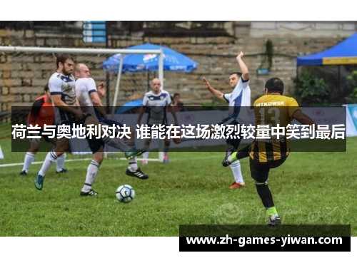 荷兰与奥地利对决 谁能在这场激烈较量中笑到最后