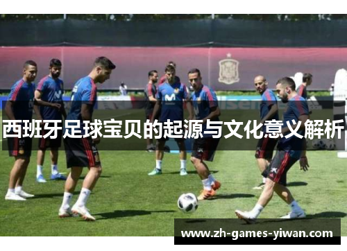 西班牙足球宝贝的起源与文化意义解析 西班牙足球宝贝的起源与文化意义解析