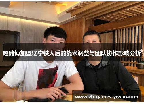 赵健博加盟辽宁铁人后的战术调整与团队协作影响分析 赵健博加盟辽宁铁人后的战术调整与团队协作影响分析