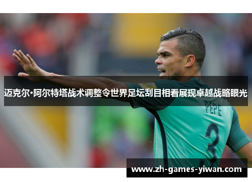 迈克尔·阿尔特塔战术调整令世界足坛刮目相看展现卓越战略眼光 迈克尔·阿尔特塔战术调整令世界足坛刮目相看展现卓越战略眼光