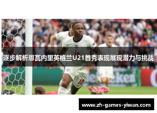 逐步解析恩瓦内里英格兰U21首秀表现展现潜力与挑战