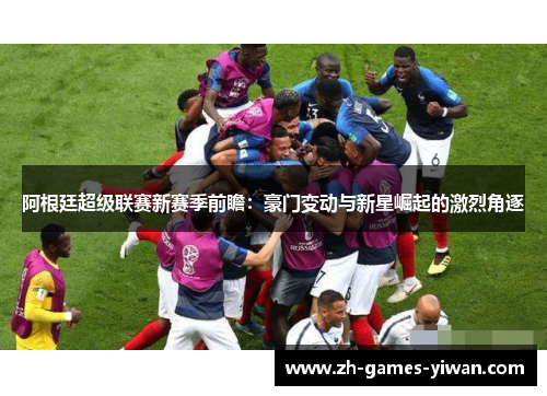 阿根廷超级联赛新赛季前瞻：豪门变动与新星崛起的激烈角逐