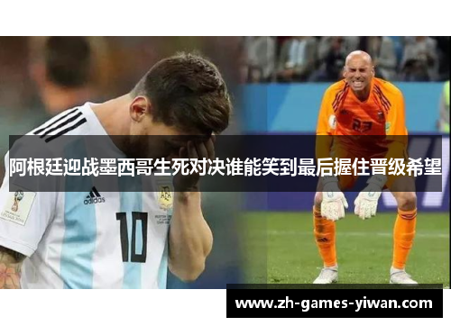 阿根廷迎战墨西哥生死对决谁能笑到最后握住晋级希望
