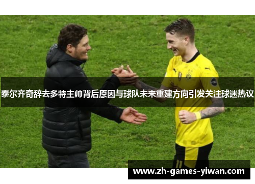 泰尔齐奇辞去多特主帅背后原因与球队未来重建方向引发关注球迷热议