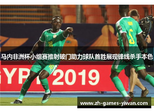 马内非洲杯小组赛推射破门助力球队首胜展现锋线杀手本色