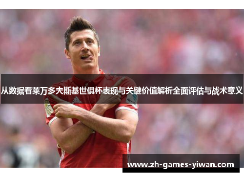 从数据看莱万多夫斯基世俱杯表现与关键价值解析全面评估与战术意义
