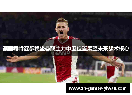 德里赫特逐步稳坐曼联主力中卫位置展望未来战术核心